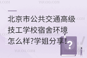 北京市公共交通高級(jí)技工學(xué)校宿舍環(huán)境怎么樣?學(xué)姐分享！