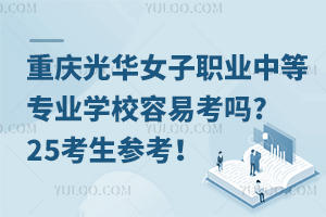 重慶光華女子職業(yè)中等專業(yè)學(xué)校容易考嗎?25考生參考！