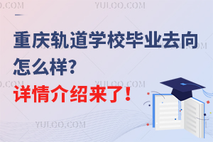 重慶軌道學(xué)校畢業(yè)去向怎么樣?詳情介紹來了！
