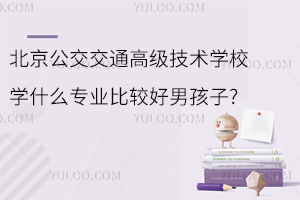 北京公交交通高級(jí)技術(shù)學(xué)校學(xué)什么專業(yè)比較好男孩子?