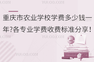 重慶市農(nóng)業(yè)學(xué)校學(xué)費(fèi)多少錢一年?各專業(yè)學(xué)費(fèi)收費(fèi)標(biāo)準(zhǔn)分享！