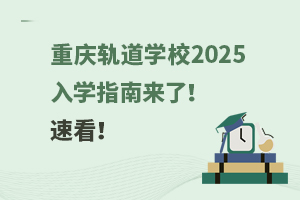 重慶軌道學(xué)校2025入學(xué)指南來了！速看！