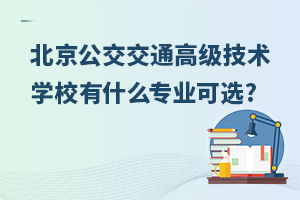 北京公交交通高級(jí)技術(shù)學(xué)校有什么專業(yè)可選?