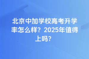 北京中加學(xué)校高考升學(xué)率怎么樣？2025年值得上嗎？