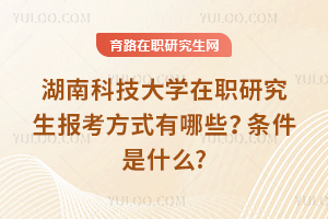 2025年湖南科技大學在職研究生報考方式有哪些？條件是什么?