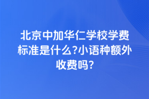 北京中加華仁學(xué)校學(xué)費(fèi)標(biāo)準(zhǔn)是什么？小語(yǔ)種額外收費(fèi)嗎？
