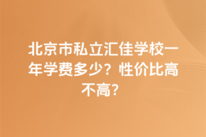 北京市私立匯佳學(xué)校一年學(xué)費多少？性價比高不高？
