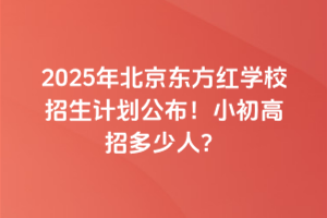 2025年北京東方紅學(xué)校招生計(jì)劃公布！小初高招多少人？