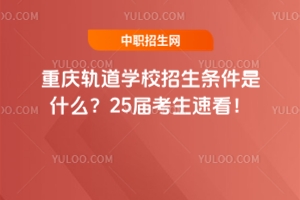 重慶軌道學(xué)校招生條件是什么？25屆考生速看！