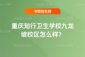 重慶知行衛(wèi)生學(xué)校九龍坡校區(qū)怎么樣？