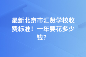 2025年最新北京市匯賢學(xué)校收費(fèi)標(biāo)準(zhǔn)！一年要花多少錢(qián)？