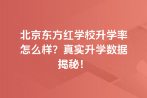 北京東方紅學(xué)校升學(xué)率怎么樣？真實(shí)升學(xué)數(shù)據(jù)揭秘！