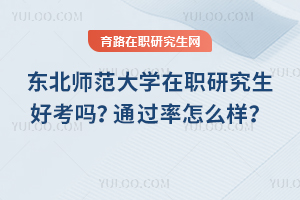 東北師范大學在職研究生好考嗎？通過率怎么樣？