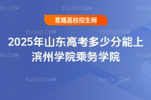 2025年山東高考多少分能上濱州學(xué)院乘務(wù)學(xué)院？報(bào)考指南
