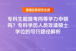 專(zhuān)科生能報(bào)考同等學(xué)力申碩嗎？專(zhuān)科學(xué)歷人員攻讀碩士學(xué)位的可行路徑解析