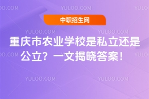 重慶市農(nóng)業(yè)學(xué)校是私立還是公立？一文揭曉答案！