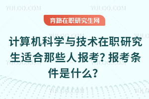 計算機科學與技術在職研究生適合那些人報考？報考條件是什么？