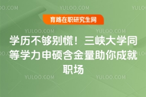 學(xué)歷不夠別慌！三峽大學(xué)同等學(xué)力申碩含金量助你成就職場
