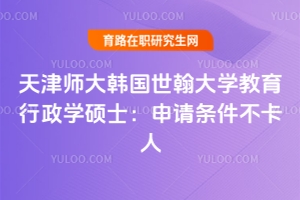 想晉升學(xué)歷？天津師大韓國世翰大學(xué)教育行政學(xué)碩士：申請(qǐng)條件不卡人，就怕你不了解