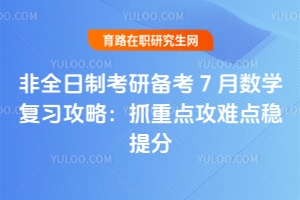 非全日制考研備考 7 月數(shù)學復習攻略：抓重點攻難點穩(wěn)提分