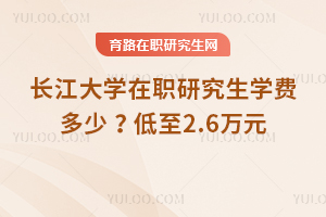 2025年長江大學(xué)在職研究生學(xué)費多少 ？低至2.6萬元