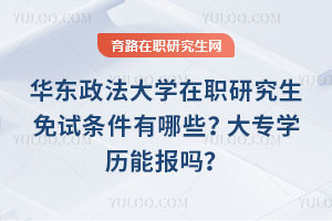 華東政法大學(xué)在職研究生免試條件有哪些？大專學(xué)歷能報嗎？