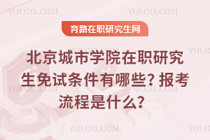 北京城市學(xué)院在職研究生免試條件有哪些？報(bào)考流程是什么？