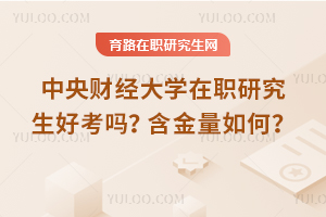 中央財經大學在職研究生好考嗎？含金量如何？