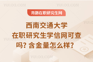 西南交通大學在職研究生學信網可查嗎？含金量怎么樣？